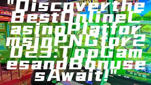 "Discover the Best Online Casino Platforms in PNG for 2023: Top Games and Bonuses Await!"