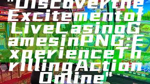 "Discover the Excitement of Live Casino Games in PNG: Experience Thrilling Action Online"