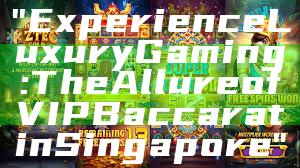 "Experience Luxury Gaming: The Allure of VIP Baccarat in Singapore"