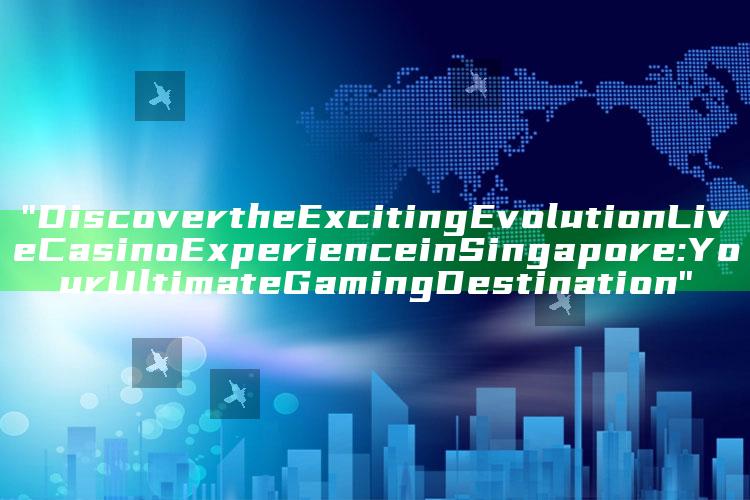 "Discover the Exciting Evolution Live Casino Experience in Singapore: Your Ultimate Gaming Destination"