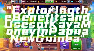 "Exploring the Benefits and Uses of Kaya Money in Papua New Guinea"