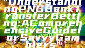 "Understanding PNG Bank Transfer Betting: A Comprehensive Guide for Savvy Gamblers"