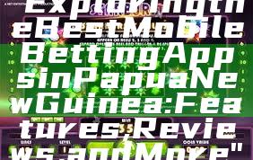 "Exploring the Best Mobile Betting Apps in Papua New Guinea: Features, Reviews, and More"